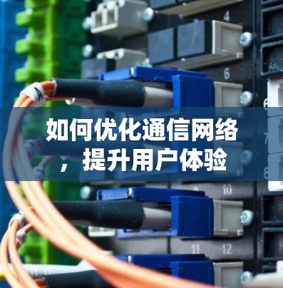 如何优化通信网络，提升用户体验