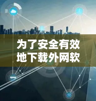 为了安全有效地下载外网软件，可以按照以下步骤操作