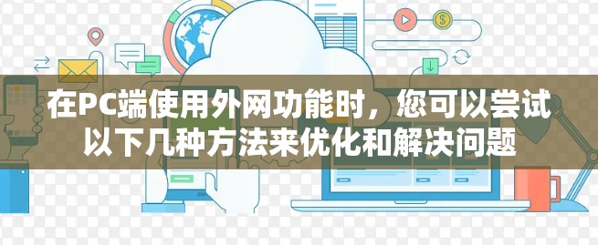 在PC端使用外网功能时,您可以尝试以下几种方法来优化和解决问题 在PC端使用外网功能时,您可以尝试以下几种方法来优化和解决问题