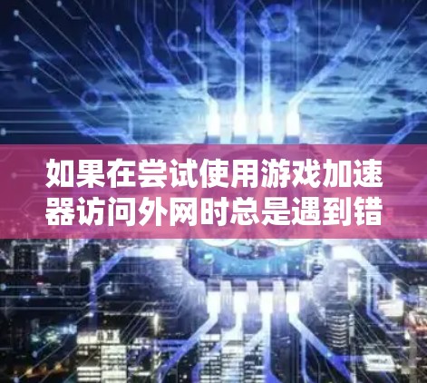 如果在尝试使用游戏加速器访问外网时总是遇到错误，可以按照以下步骤进行排查和解决