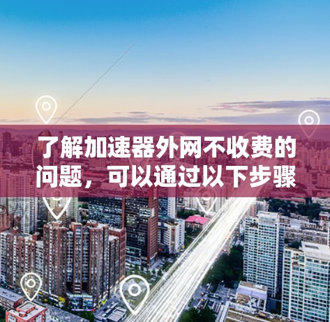 了解加速器外网不收费的问题,可以通过以下步骤进行分析和测试 了解加速器外网不收费的问题,可以通过以下步骤进行分析和测试