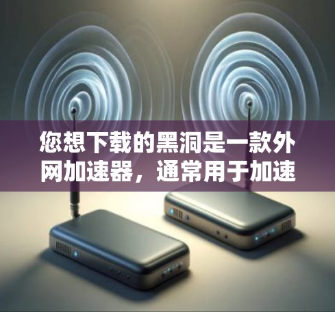您想下载的黑洞是一款外网加速器,通常用于加速下载速度较慢的网站或文件。为了安全和高效,建议您直接使用外网加速软件来下载,而不是使用外部网站或外部服务器来加速下载 您想下载的黑洞是一款外网加速器,通常用于加速下载速度较慢的网站或文件。为了安全和高效,建议您直接使用外网加速软件来下载,而不是使用外部网站或外部服务器来加速下载