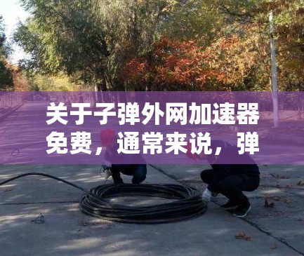 关于子弹外网加速器免费，通常来说，弹幕外网加速可能并不是免费的，因为它可能需要付费才能使用。以下是一些常见的弹幕外网加速工具及其特点