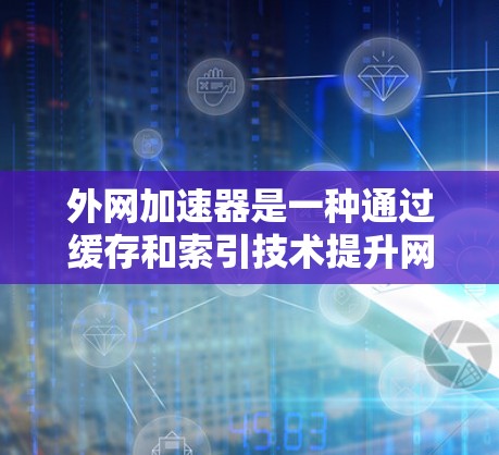 外网加速器是一种通过缓存和索引技术提升网络速度的软件工具,主要用于优化用户在互联网上的访问和下载速度。下面是关于外网加速器的详细分析和建议 外网加速器是一种通过缓存和索引技术提升网络速度的软件工具,主要用于优化用户在互联网上的访问和下载速度。下面是关于外网加速器的详细分析和建议