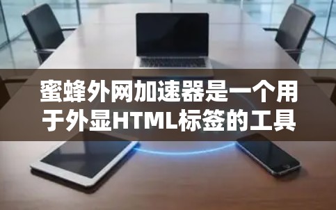 蜜蜂外网加速器是一个用于外显HTML标签的工具，可以帮助提高网页加载速度。如果你希望使用免费的加速器，以下是一些常见的方法