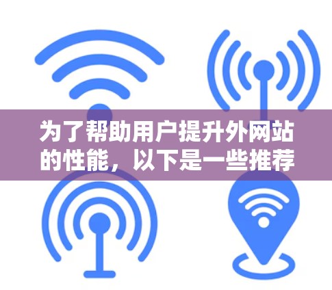 为了帮助用户提升外网站的性能,以下是一些推荐的外网站加速器,并考虑了多个因素,包括速度、安全、兼容性和易用性,以满足不同用户的需求 为了帮助用户提升外网站的性能,以下是一些推荐的外网站加速器,并考虑了多个因素,包括速度、安全、兼容性和易用性,以满足不同用户的需求