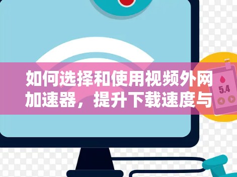 如何选择和使用视频外网加速器,提升下载速度与质量的攻略 如何选择和使用视频外网加速器,提升下载速度与质量的攻略