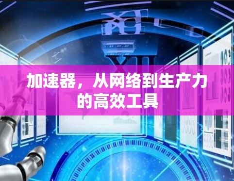 加速器,从网络到生产力的高效工具 加速器,从网络到生产力的高效工具