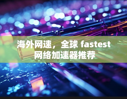 海外网速,全球 fastest 网络加速器推荐 海外网速,全球 fastest 网络加速器推荐
