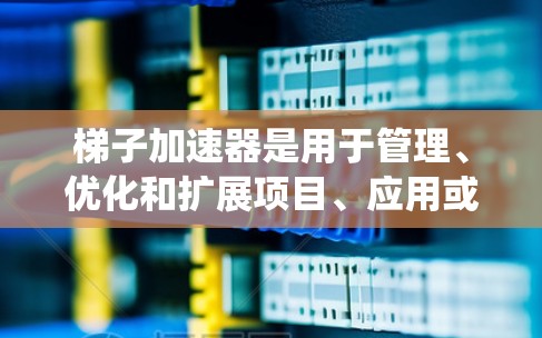 梯子加速器是用于管理、优化和扩展项目、应用或任务的工具,帮助用户更快地完成项目。以下是对梯子加速器的系统性总结 梯子加速器是用于管理、优化和扩展项目、应用或任务的工具,帮助用户更快地完成项目。以下是对梯子加速器的系统性总结
