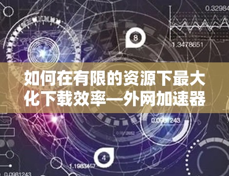 如何在有限的资源下最大化下载效率—外网加速器下载技巧 如何在有限的资源下最大化下载效率—外网加速器下载技巧