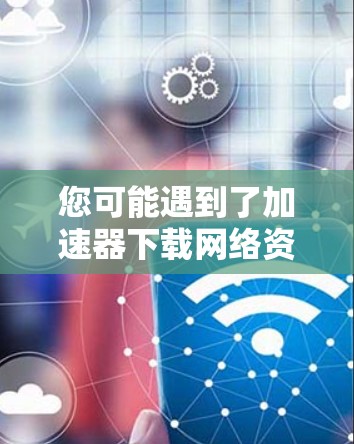 您可能遇到了加速器下载网络资源或文件的问题。以下是一些可能的解决方案和步骤，帮助您快速下载所需资源