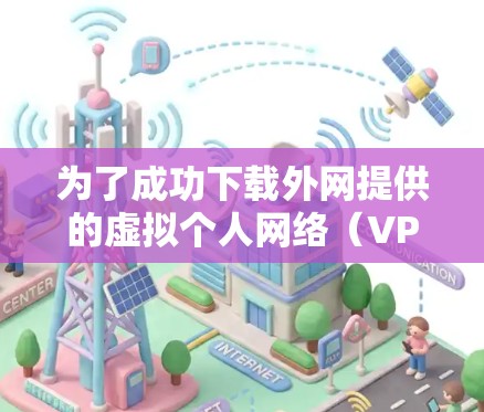 为了成功下载外网提供的虚拟个人网络（VP）您可以按照以下步骤操作