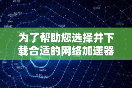 为了帮助您选择并下载合适的网络加速器,以下是分步指南 为了帮助您选择并下载合适的网络加速器,以下是分步指南