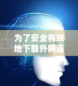 为了安全有效地下载外网连接加速器，建议按照以下步骤操作