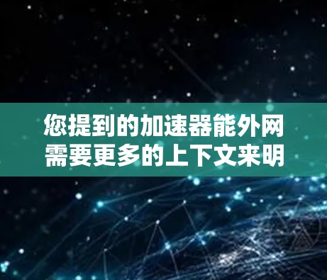 您提到的加速器能外网需要更多的上下文来明确具体的问题是什么。以下是一些可能的解释和建议