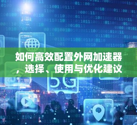 如何高效配置外网加速器,选择、使用与优化建议 如何高效配置外网加速器,选择、使用与优化建议