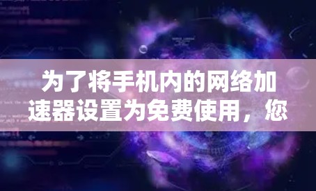 为了将手机内的网络加速器设置为免费使用,您可以按照以下步骤操作 为了将手机内的网络加速器设置为免费使用,您可以按照以下步骤操作