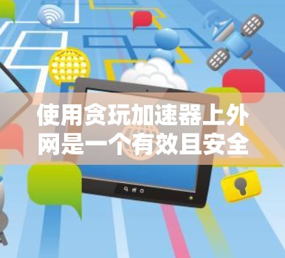 使用贪玩加速器上外网是一个有效且安全的方法,但使用前需要谨慎处理。以下是详细的步骤和注意事项 使用贪玩加速器上外网是一个有效且安全的方法,但使用前需要谨慎处理。以下是详细的步骤和注意事项