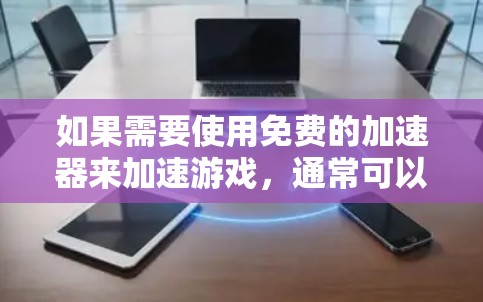 如果需要使用免费的加速器来加速游戏,通常可以选择一些在线工具或工具应用。以下是一些常见的免费加速器推荐,可以帮助你加速游戏 如果需要使用免费的加速器来加速游戏,通常可以选择一些在线工具或工具应用。以下是一些常见的免费加速器推荐,可以帮助你加速游戏