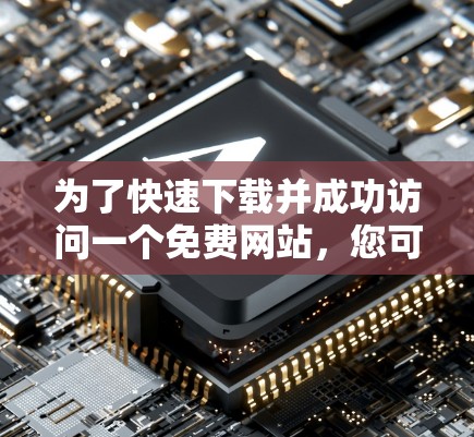 为了快速下载并成功访问一个免费网站，您可以按照以下步骤操作