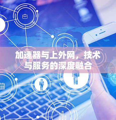 加速器与上外网,技术与服务的深度融合 加速器与上外网,技术与服务的深度融合