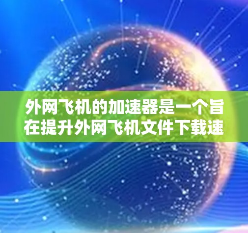 外网飞机的加速器是一个旨在提升外网飞机文件下载速度的工具。以下是对外网飞机加速器的详细介绍