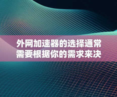 外网加速器的选择通常需要根据你的需求来决定。以下是一些推荐,可以帮助你找到一个适合自己的外网加速器 外网加速器的选择通常需要根据你的需求来决定。以下是一些推荐,可以帮助你找到一个适合自己的外网加速器