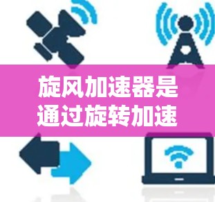 旋风加速器是通过旋转加速数据线来提升数据传输速度的装置，广泛应用于移动互联网和数据传输中。其外网功能意味着旋风加速器需要连接到互联网才能工作，以下是详细的使用步骤和注意事项