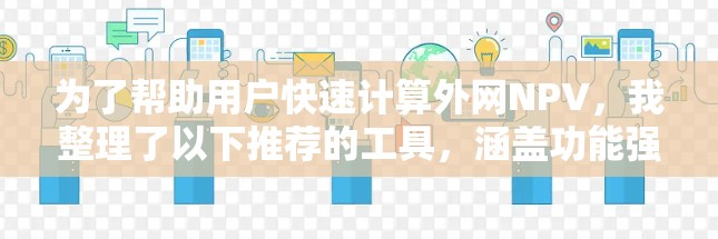 为了帮助用户快速计算外网NPV,我整理了以下推荐的工具,涵盖功能强大、操作简便以及多语言支持的选项 为了帮助用户快速计算外网NPV,我整理了以下推荐的工具,涵盖功能强大、操作简便以及多语言支持的选项