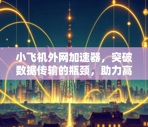 小飞机外网加速器,突破数据传输的瓶颈,助力高速度网络连接 小飞机外网加速器,突破数据传输的瓶颈,助力高速度网络连接