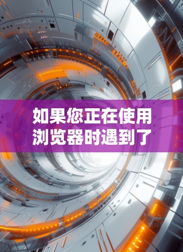 如果您正在使用浏览器时遇到了加载时间较长的问题，建议尝试以下步骤