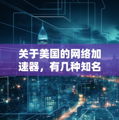 关于美国的网络加速器，有几种知名的加速器服务。以下是一些美国地区的网络加速器推荐