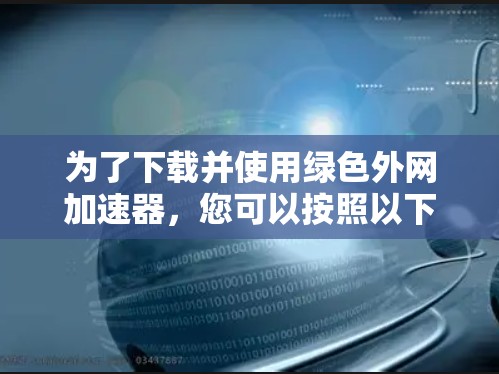 为了下载并使用绿色外网加速器，您可以按照以下步骤进行