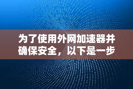 为了使用外网加速器并确保安全，以下是一步步的建议