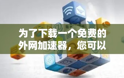为了下载一个免费的外网加速器，您可以按照以下步骤进行