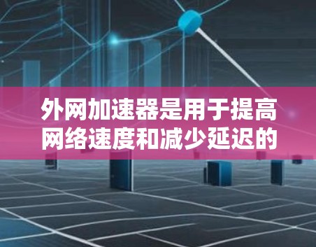 外网加速器是用于提高网络速度和减少延迟的工具，适用于在外网使用的情况。以下是一些常见的外网加速器及其特点