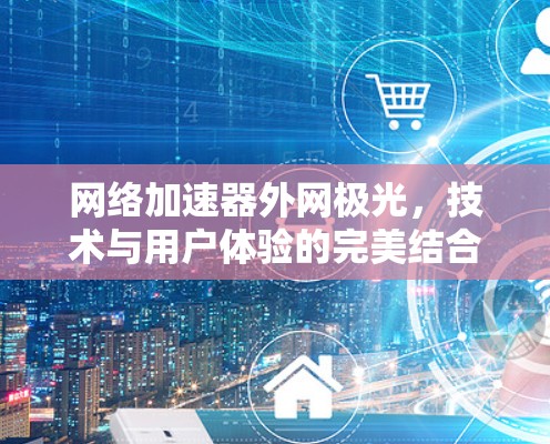 网络加速器外网极光，技术与用户体验的完美结合
