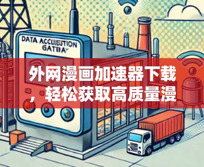 外网漫画加速器下载,轻松获取高质量漫画资源 外网漫画加速器下载,轻松获取高质量漫画资源