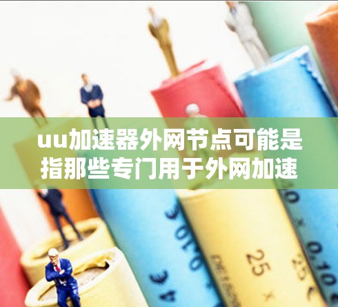 uu加速器外网节点可能是指那些专门用于外网加速的加速工具或资源。具体含义取决于上下文。如果您指的是用户加速(UU)则通常指的是用于加速网络连接的工具或软件。以下是一些可能的解释和步骤 uu加速器外网节点可能是指那些专门用于外网加速的加速工具或资源。具体含义取决于上下文。如果您指的是用户加速(UU)则通常指的是用于加速网络连接的工具或软件。以下是一些可能的解释和步骤