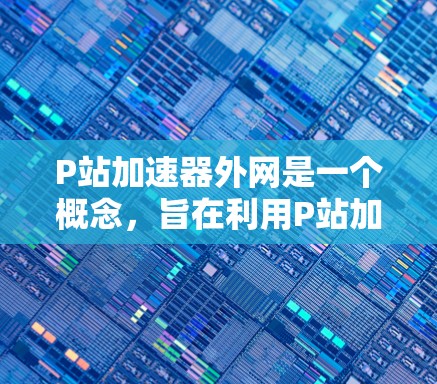 P站加速器外网是一个概念，旨在利用P站加速器和外网资源来提升网络性能。以下是详细的步骤和考虑