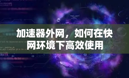加速器外网,如何在快网环境下高效使用 加速器外网,如何在快网环境下高效使用