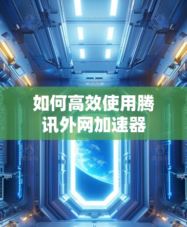 如何高效使用腾讯外网加速器