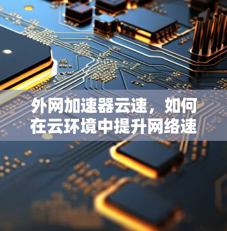 外网加速器云速,如何在云环境中提升网络速度 外网加速器云速,如何在云环境中提升网络速度