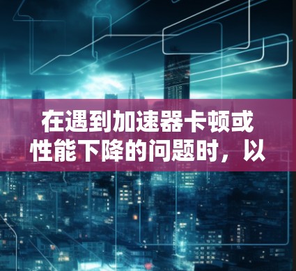 在遇到加速器卡顿或性能下降的问题时，以下是一步步的解决方案