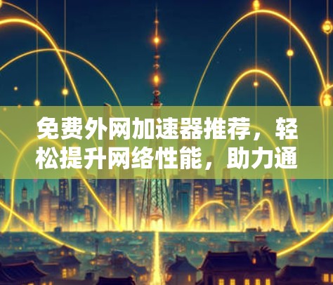 免费外网加速器推荐，轻松提升网络性能，助力通信工程师高效工作