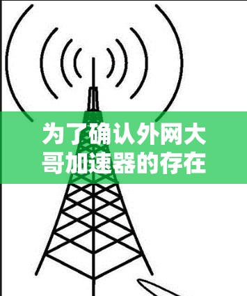 为了确认外网大哥加速器的存在并确保安全,可以按照以下步骤操作 为了确认外网大哥加速器的存在并确保安全,可以按照以下步骤操作