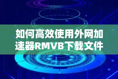 如何高效使用外网加速器RMVB下载文件? 如何高效使用外网加速器RMVB下载文件?