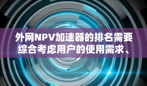 外网NPV加速器的排名需要综合考虑用户的使用需求、功能全面性、计算速度、价格等因素。以下是一些可能的排名依据和推荐策略