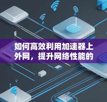 如何高效利用加速器上外网，提升网络性能的技巧与策略